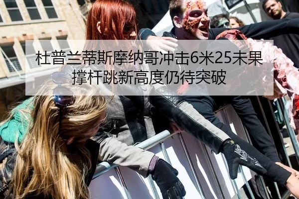 杜普兰蒂斯摩纳哥冲击6米25未果 撑杆跳新高度仍待突破