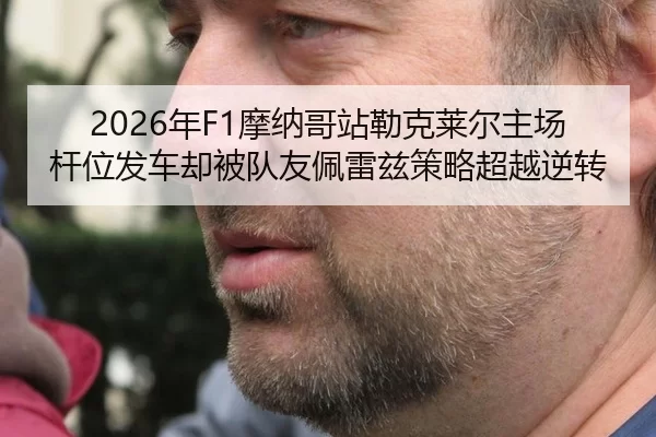 2026年F1摩纳哥站勒克莱尔主场杆位发车却被队友佩雷兹策略超越逆转