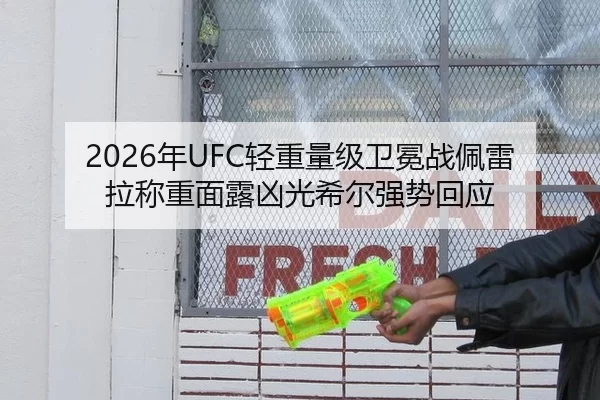 2026年UFC轻重量级卫冕战佩雷拉称重面露凶光希尔强势回应