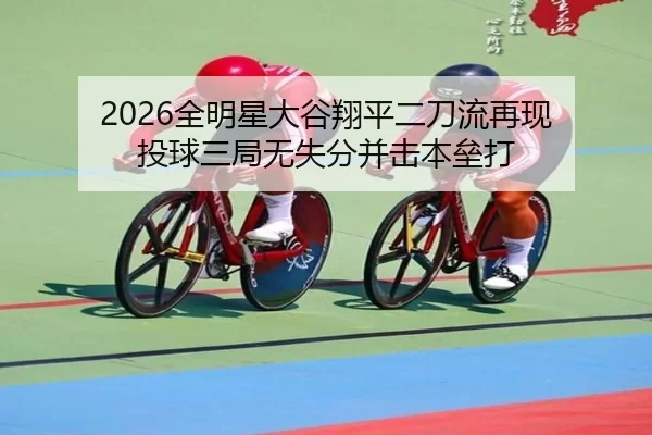 2026全明星大谷翔平二刀流再现 投球三局无失分并击本垒打